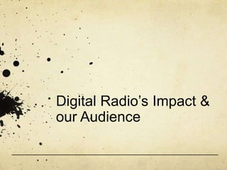 Digital Radio’s Impact &
our Audience
 