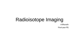 Radioisotope Imaging
A Bharath
Final year PG
 
