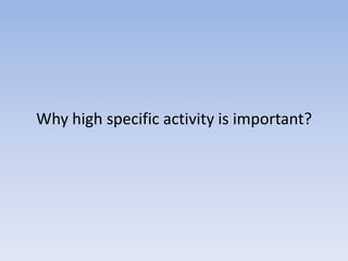 Why high specific activity is important?
 