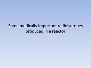 Some medically important radioisotopes
produced in a reactor
 