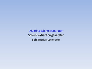 Alumina column generator
Solvent extraction generator
Sublimation generator
 