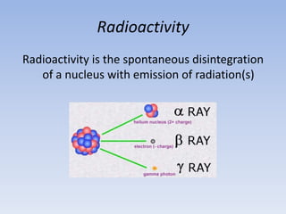 Radioactivity
Radioactivity is the spontaneous disintegration
of a nucleus with emission of radiation(s)
 