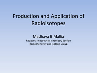 Production and Application of
Radioisotopes
Madhava B Mallia
Radiopharmaceuticals Chemistry Section
Radiochemistry and Isotope Group
 