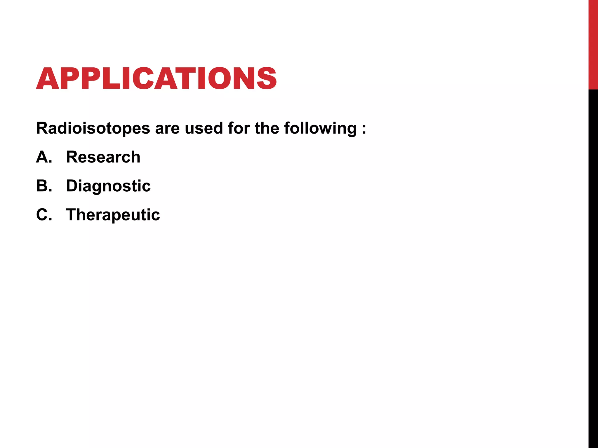 APPLICATIONS
Radioisotopes are used for the following :
A. Research
B. Diagnostic
C. Therapeutic
 