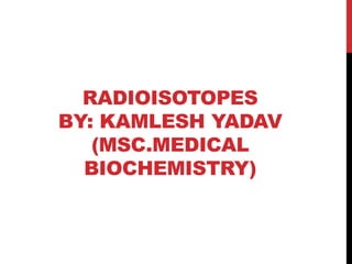RADIOISOTOPES
BY: KAMLESH YADAV
(MSC.MEDICAL
BIOCHEMISTRY)
 