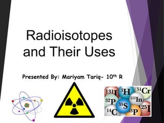 Radioisotopes
and Their Uses
Presented By: Mariyam Tariq- 10th R
 