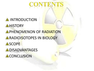 INTRODUCTION
HISTORY
PHENOMENON OF RADIATION
RADIOISOTOPES IN BIOLOGY
SCOPE
DISADVANTAGES
CONCLUSION
 