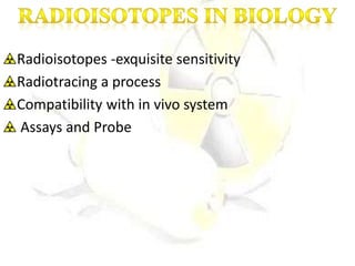 Radioisotopes -exquisite sensitivity
Radiotracing a process
Compatibility with in vivo system
Assays and Probe
 