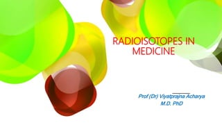 RADIOISOTOPES IN
MEDICINE
Prof (Dr) Viyatprajna Acharya
M.D. PhD
 