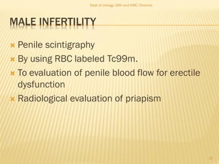 MALE INFERTILITY
 Penile scintigraphy
 By using RBC labeled Tc99m.
 To evaluation of penile blood flow for erectile
dysfunction
 Radiological evaluation of priapism
47
Dept of Urology, GRH and KMC, Chennai.
 