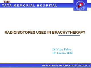 RADIOISOTOPES USED IN BRACHYTHERAPY   Dr.Vijay Palwe  Dr. Gaurav Bahl   