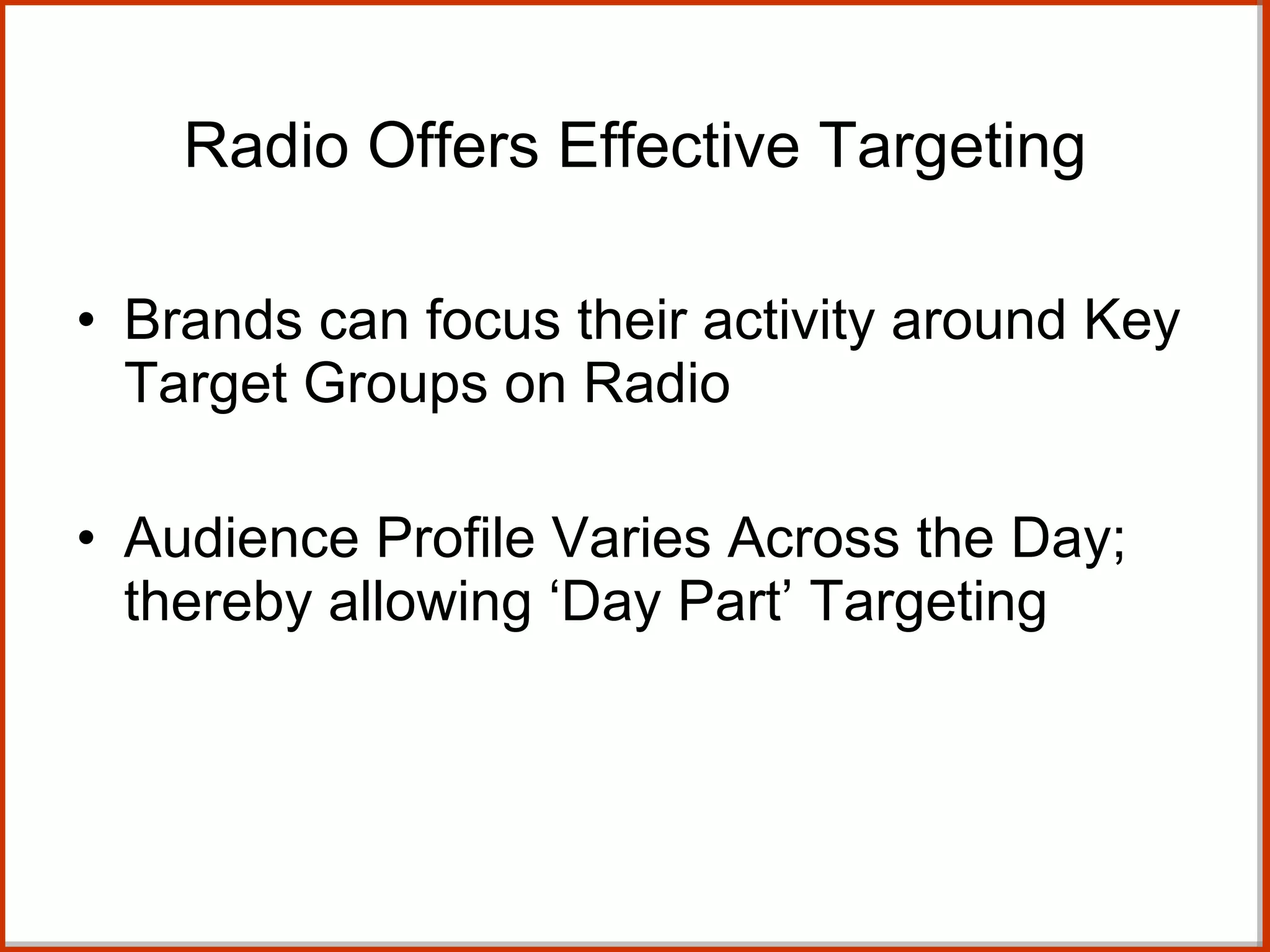 Brands can focus their activity around Key Target Groups on Radio  Audience Profile Varies Across the Day; thereby allowing ‘Day Part’ Targeting Radio Offers Effective Targeting 