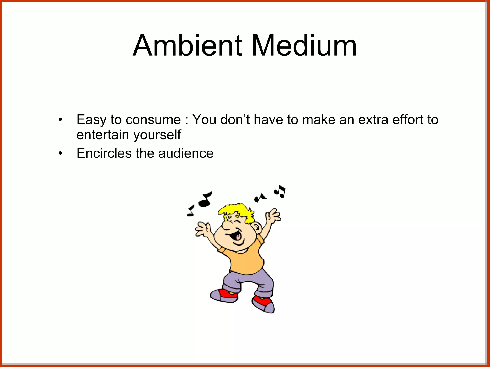 Ambient Medium Easy to consume : You don’t have to make an extra effort to entertain yourself  Encircles the audience 