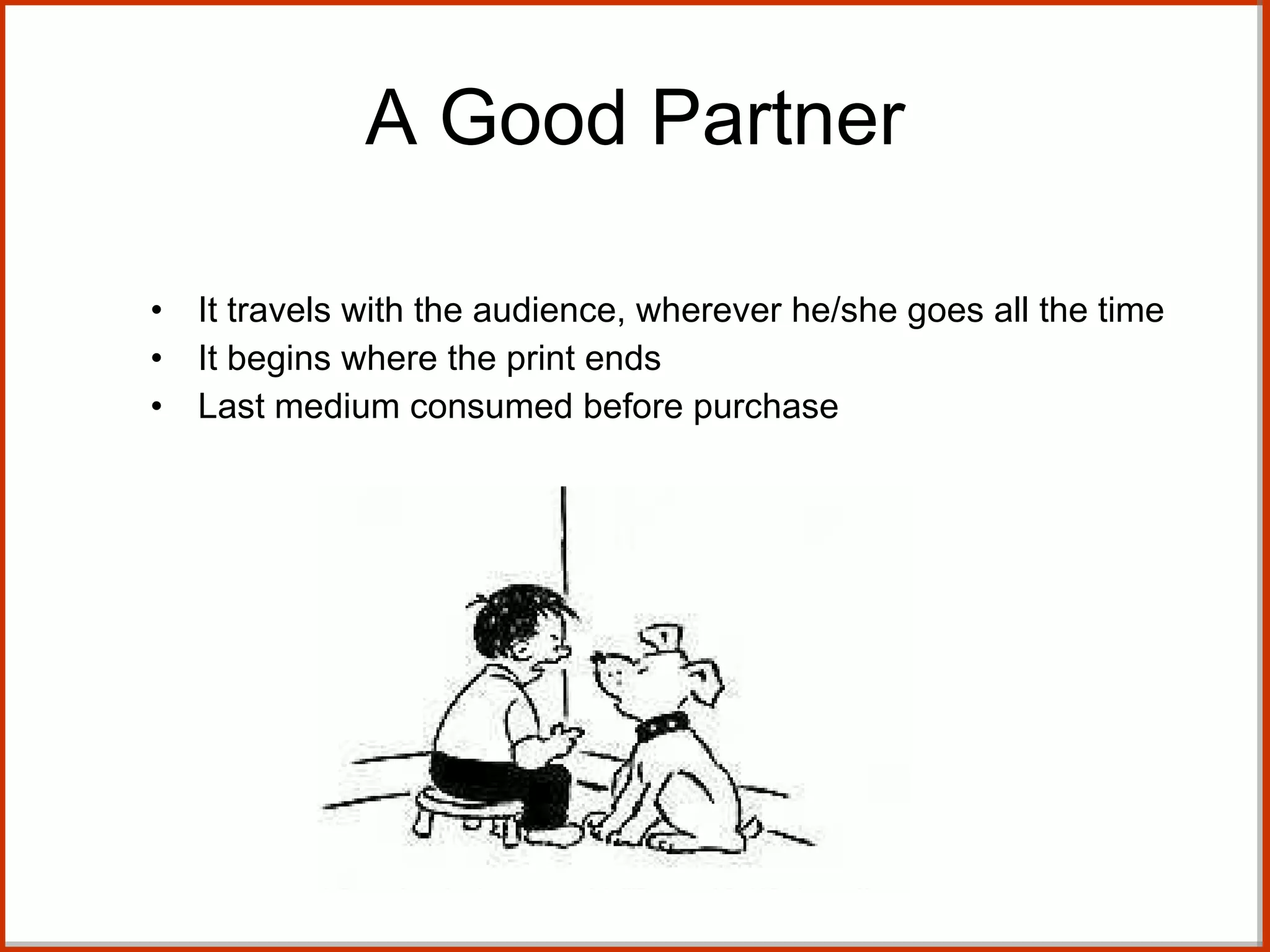 A Good Partner It travels with the audience, wherever he/she goes all the time  It begins where the print ends Last medium consumed before purchase 