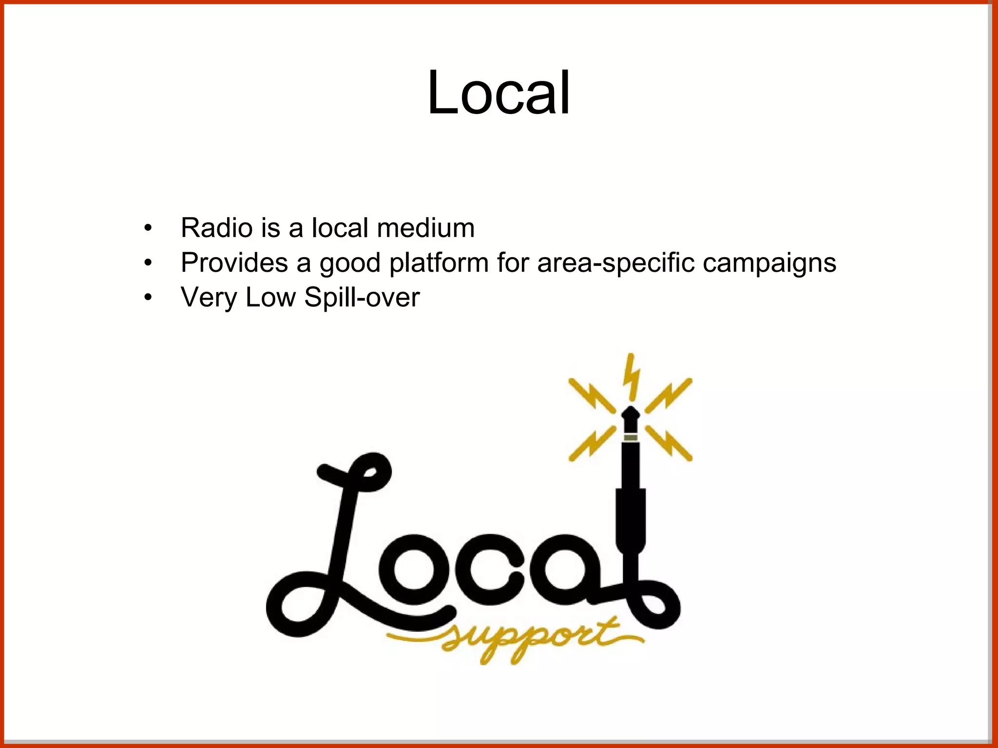 Local Radio is a local medium Provides a good platform for area-specific campaigns Very Low Spill-over 