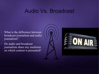 Audio Vs. Broadcast


●   What is the difference between
    broadcast journalism and audio
    journalism?
●   Do audio and broadcast
    journalism share any mediums
    on which content is presented?
 