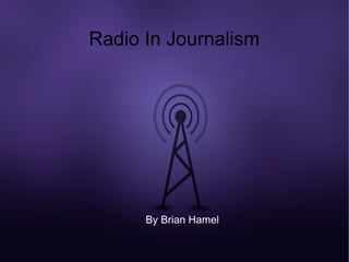 Radio In Journalism




      By Brian Hamel
 
