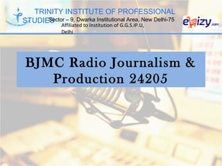 TRINITY INSTITUTE OF PROFESSIONAL
STUDIESSector – 9, Dwarka Institutional Area, New Delhi-75
Affiliated to Institution of G.G.S.IP.U,
Delhi
BJMC Radio Journalism &
Production 24205
 