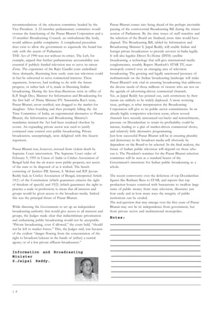 1 8
recommendations of the selection committee headed by the
Vice-President. A 22-member parliamentary committee would
oversee the functioning of the Prasar Bharati Corporation and a
15-member Broadcasting Council, an ombudsman-like body,
would address public complaints. A complicated procedure
does exist to allow the government to supersede the board but
only with the assent of Parliament.
THE Act of 1990 was not without its critics. The Left, for
example, argued that further parliamentary accountability was
essential if publicly funded television was to serve its raison
d’etre. The experience of the Rajiv Gandhi years underlined
these demands, illustrating how easily state-run television could
in fact be subverted to serve commercial interests. These
arguments, however, had nothing to do with the future
progress, or rather lack of it, made in liberating Indian
broadcasting. During the less-than-illustrious term in office of
K.P. Singh Deo, Minister for Information and Broadcasting for
the first half of Prime Minister P.V. Narasimha Rao’s term,
Prasar Bharati, never notified, was dragged to the market for
slaughter. After founding and then promptly killing the Air
Time Committee of India, an experimental alternative to Prasar
Bharati, the Information and Broadcasting Ministry’s
mandarins insisted the Act had been rendered obsolete by
events. An expanding private sector was used to justify
continued state control over public broadcasting. Private
broadcasters, unsurprisingly, were delighted with this bizarre
argument.
Prasar Bharati was, however, rescued from violent death by
Supreme Court intervention. The Supreme Court order of
February 9, 1995 in Union of India vs Cricket Association of
Bengal held that the air waves were public property, not assets
of the state to be disposed of as it wished. The bench
consisting of Justices P.B. Sawant, S. Mohan and B.P. Jeevan
Reddy had, in Cricket Association of Bengal, interpreted Article
19(1) of the Constitution (which guarantees citizens the right
of freedom of speech) and 19(2) (which guarantees the right to
practice a trade or profession) to mean that all interests and
groups would be given access to the broadcast media. Indeed
this was the principal thrust of Prasar Bharati.
While directing the Government to set up an independent
broadcasting authority that would give access to all interests and
groups, the Judges made clear that indiscriminate privatisation
and euthanising public broadcasting would not be acceptable.
“Private broadcasting, even if allowed,” the court held, “should
not be left to market forces.” This, the Judges said, was because
of the evident “danger flowing from the concentration of the
right to broadcast/telecast in the hands of (either) a central
agency or of a few private affluent broadcasters.”
Information and Broadcasting
Minister
S.Jaipal Reddy.
Prasar Bharati comes into being ahead of the perhaps inevitable
passing of the controversial Broadcasting Bill during the winter
session of Parliament. By the time issues of staff transfers and
the selection of the Board are finalised, more time would have
elapsed. The Broadcasting Bill, tabled by Information and
Broadcasting Minister S. Jaipal Reddy, will enable Indian and
foreign private broadcasters to provide services in India legally.
It will also legalise Direct-To-Home (DTH) satellite
broadcasting, a technology that will give international media
conglomerates, notably Rupert Murdoch’s STAR TV, near-
monopoly control over an emerging area of television
broadcasting. The growing and legally sanctioned presence of
multinationals on the Indian broadcasting landscape will make
Prasar Bharati’s role vital in ensuring broadcasting that addresses
the diverse needs of those millions of viewers who are not on
the agenda of advertising-driven commercial channels.
Yet, as Jaipal Reddy has pointed out, such restrictions by their
nature are unlikely to be widely deployed. A more worrying
issue, perhaps, is what interpretation the Broadcasting
Corporation will give to its public sector commitments. In an
already highly competitive television scene, where several
channels have recently announced cut-backs and retrenchments,
pressure on Doordarshan to retain its profitability could be
intense, leading to a glut of market-driven commercial shows,
and relatively little alternative programming.
Just how successful Prasar Bharati will be in ensuring plurality
and democracy in the broadcast media will obviously be
dependent on the Board to be selected. In the final analysis, the
future of Indian public television will depend on those who
run it. The President’s nominee for the Prasar Bharati selection
committee will be seen as a standard bearer of the
Government’s intentions for Indian public broadcasting as a
whole.
The recent controversy over the defection of top Doordarshan
figures like Ratikant Basu to STAR, and reports that top
production houses connived with bureaucrats to swallow large
sums of public money from state television, illustrates just
how easily and in how many ways the integrity of public
institutions can be eroded.
The real question that may emerge over the first years of Prasar
Bharati may not be its independence from government, but
from private sector and multinational monopolies.
Notes:
 