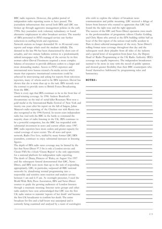 2 5
BBC radio reporters. However, this golden period of
independent radio reporting seems to have passed. The
journalistic infrastructure that served both IRN and LBC was
broken up through aggressive management policies in the early
1990s. Key journalists took voluntary redundancy or found
alternative employment in other broadcast services. The transfer
of IRN personnel to ITN’s managed service saw further
reductions in staffing levels and experience.
Network stations no longer demanded 30- to 40-second voice
reports and wraps which used the medium skilfully. The
demand in the late 90s has been characterised by short cuts of
actuality, and two minute bulletins written in a predominantly
tabloid newspaper style. The editing of the service by its first
woman editor Derval Fitzsimons required a more complex
balance of resources to provide different outlets to a larger and
more demanding market. Access to ITN’s reporters and
international news bureau created a bi-media service which
meant that expensive international connections could be
achieved by interviewing and asking for reports from television
reporters, many of whom used to be IRN reporters. Derval has
shown that she is more than up to the task. IRN recently won
the contract to provide news to British Forces Broadcasting
from the BBC.
There is every sign that IRN continues to be in the front line of
award-winning coverage. In 1996 Andrew Bomford’s
documentary on the trial of serial killer Rosemary West won a
gold medal at the International Radio Festival of New York and
twenty one years after his report on the fall of Saigon, Julian
Manyon’s radio reporting of the Chechen war with Russia was
also recognised at the 1996 Festival. In recent years independent
radio has vied with the BBC in the battle to command the
majority share of radio listening in the UK. IRN continues to
be a powerful competitor, but the BBC has responded with
substantial investment in news and current affairs since 1987.
BBC radio reporters have more outlets and greater capacity for
varied coverage of news events. The all news and sport
network, Radio Five Live, staffed by many former LBC/IRN
journalists, continues to enjoy substantial increases in listening
figures.
The depth of IRN radio news coverage may be limited by the
fact that News Direct 97.3 fm is only a London service and
Classic FM’s Six o’clock ‘Classic Report’ is the only opportunity
for a national platform for independent radio reporting.
The death of Diana, Princess of Wales, on August 31st 1997
and the subsequent funeral demonstrated that LBC, News
Direct, and IRN were more than up to the task of responding
appropriately. LBC, in particular, surpassed all BBC national
networks by abandoning normal programming into a
responsible and sensitive news reaction and analysis service
between 1 am and 6.15 am. As overnight presenter, I used the
World Wide Web, Press Association, IRN and News Direct
sources to guide the growing audiences of London listeners
through a traumatic morning. Internet news groups and other
radio analysts have now acknowledged that LBC was the first
UK radio station to transmit ‘reports of her death’ and became
the first UK broadcaster to confirm her death. The entire
broadcast for five and a half hours was unscripted and is
currently being examined and analysed by a team of sociologists
who wish to explore the subject of broadcast news
communication and public mourning. LBC received a deluge of
letters from listeners who wanted to appreciate that LBC had
found the the right tone and the right approach.
The success of the LBC and News Direct operation owes much
to the professionalism of programme editors Charles Golding
and Chris Mann who arrived at the ITN building within half an
hour of the first report of the serious road traffic accident in
Paris to direct editorial management of the story. News Direct’s
rolling format news coverage throughout that day and the
subsequent week drew plaudits from all sides of the industry
and a special letter of recognition from Janet Lee, the Deputy
Head of Radio Programming at the UK Radio Authority. IRN’s
coverage was equally impressive. The independent broadcasters
seemed to be more in tune with the mood of public opinion
and showed greater flexibility than their BBC counterparts who
found themselves hidebound by programming rules and
bureaucracy.
NOTES:
 