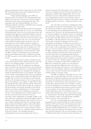 4 4
sequences and relying on slick continuity. By the end of World
War II the Radio Newsreel was well established and had an
international reputation for probity.
Another popular programme of the BBC was
Panorama, which was started in 1955. This programme quite
rapidly moved into areas of controversy with its coverage of
political and social stories and of international affairs. The
programme, built up by Richard Dinbleby, who was its
anchorman, allowed its reporters considerable leeway in putting
a personal stamp on their stories.
Before 1939 style had often seemed more important
than comprehensibility. During the war ease of understanding
became paramount. There was a new anxiety about syntax and
vocabulary and scripts were scrutinised for difficult words and
constrictions. The BBC also became more sensitive about the
voices of its newsreaders. The tone of voice also became a more
sensitive matter than before. The tone of an announcement
could establish the public attitude towards the news. One
newsreader wrote of the problem posed, for example, by
announcing the suicide of the commander of the Graf Spee,
the German pocket battle ship, after the shipwas lost. If the
announcer seemed pleased the item would sound gloating
while if sounded sympathetic it would sound fifth column.
The BBC’s solution to this problem was that announcers
should sound ‘official, neutral and as unaffected as possible.
The BBC announcer, it was decided, should sound like a civil
servant.
In the BBC newsroom control is exercised on a day-
to-day basis through the dauily editorial conferences which are
known as the morning meetings. As there are two news
departments(radio and TV) the meetings are an important
means of control at the divisional level since they are linked by
radio circuit over which discussions of mutual problems take
place and news judgements are exchanged. The meetings are
chaired by departmental editors or their deputies. The editors
are the executive and managerial heads of the news department
and have access to policy decisions made at the highest level in
the BBC. They are joined at the meetings by senior editorial
staff from the newsroom, planners of nes coverage and such
special correspondents as are available. A deputy editor said of
the meetings. We take a brief look back and also forward and
ask what should we lead with. We try to plan the coverage for
the day. Sometimes we look back and decide we led with the
wrong story and have a brief discussion. At these meetings
there is much concern with the deployment of reporting
resources. News organisations have a limited manpower and
can only cover those stories they think are the most
newsworthy. These arrangements are especially complex in TV
news where there is permanent concern with ‘logistics’ with the
mechanics of the thing’, getting the stuff in. Because TV has a
more complex technology than radio the morning meetings
bring in people with technical expertise (such as film editors,
graphic assistants and studio directors) as well as journalists.
Comparing the problem of TV coverage with that of radio a
senior executive said: ‘TV at its optimum working method uses
much more obtrusive. The newspaper reporter is
indistinguishable from the general public apart from his
notebook and pencil. The radio reporter is also a single man
with his own equipment but the TV reporter will need a crew
(cameraman, sound recordist, lighting man). To do the job
effectively you need a certain amount of physical movement
over varying distances in order to get the picture on the air.
Compare this with the radio, you can get a totally effective report
through provided you can get to a telephone anywhere in the
world.’
The news diaries contain data of deployments which
have already been made. The central problem is that of ensuring
that reporters are available to meet transmission times. There
are two mechanisms for controlling production at the
newsroom level. The first is the morning meeting which works
out unwritten guidelines for treatment of news on a pragmatic
day-to-day basis and the second is the editorial structure inside
the newsroom. The BBC editorial system vests maximum
responsibility in editorial producers at the level of production.
At the centre of newsroom operations with the overall
responsibility for production of bulletins on any given day is
the editor of the day. In radio news where there is a 24 hour
cycle an editor of the is responsible for each shift(9a.m. to 10
p.m. to 9 a.m the next day/0. Editorial autonomy is stressed in
the BBC’s corporate ideology. However, newsroom decisions
are within constraints set by the diaries which list the bulk of
each day’s likely output. The guiding principle behind the
system is that during each shift one(radio) or two(TV) senior
and trustworthy personnel are given as complete an overview
of newsroom and news –gathering activities as possible with
the intention of securing an output which is reliable in the
BBc’s line of thinking. For reporters out in the field and
editorial staff inside the building the editor of the day is a
legitimate authority figure with a final say on the duration and
content of the news bulletins. Within the news department he
is seen as ‘god of the day’. The gods rotate according to the
mundane dictates of the shift system.
The BBC is forbidden to editorialize, that is, to voice
opinions about controversial issues, take sides, to favour one
interpretation of politically significant events rather than others.
This means that editorial control which does not exist in
broadcasting is exercised almost entirely negatively. It consists
of instructions about what must not be broadcast. It means
also that in attempting to be neutral news broadcast. It means
also that be persuaded that their function is passive, that they
are mere receptors of news items generated by the outside
world, selecting those items to be broadcast in terms of
‘outside world, selecting those items to be broadcast in terms
of ‘ outside criteria’. The people responsible for broadcasting
have inevitable to adopt an uncompromising, unshakable
‘mirror of society’ view in purveying news.
The voice of America began as an anti-German war
propaganda service during World War II. Its first broadcast on
February 4, 1942 was in German. The Germmans were active
with Nazi propaganda on their radio, especially aimed at the
Americans. President Delano Roosevelt was anxious to counter
Nazi lies and let the world know that America stood for and
what Americans believed in .The very first broadcast was made
by William Harlem Hale. He told the Germans: ‘We bring you
 