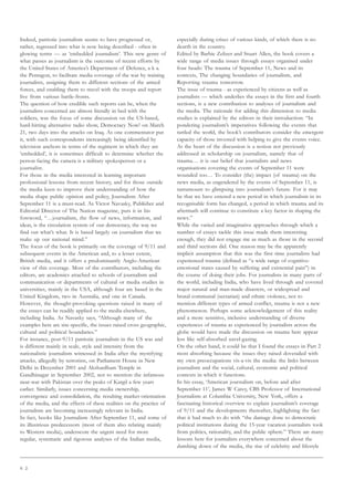 6 2
Indeed, patriotic journalism seems to have progressed or,
rather, regressed into what is now being described - often in
glowing terms — as ‘embedded journalism’. This new genre of
what passes as journalism is the outcome of recent efforts by
the United States of America’s Department of Defence, a k a.
the Pentagon, to facilitate media coverage of the war by training
journalists, assigning them to different sections of the armed
forces, and enabling them to travel with the troops and report
live from various battle-fronts.
The question of how credible such reports can be, when the
journalists concerned are almost literally in bed with the
soldiers, was the focus of some discussion on the US-based,
hard-hitting alternative radio show, Democracy Now! on March
21, two days into the attacks on Iraq. As one commentator put
it, with such correspondents increasingly being identified by
television anchors in terms of the regiment in which they are
‘embedded’, it is sometimes difficult to determine whether the
person facing the camera is a military spokesperson or a
journalist.
For those in the media interested in learning important
professional lessons from recent history, and for those outside
the media keen to improve their understanding of how the
media shape public opinion and policy, Journalism After
September 11 is a must-read. As Victor Navasky, Publisher and
Editorial Director of The Nation magazine, puts it in his
foreword, “…journalism, the flow of news, information, and
ideas, is the circulation system of our democracy, the way we
find out what’s what. It is based largely on journalism that we
make up our national mind.”
The focus of the book is primarily on the coverage of 9/11 and
subsequent events in the American and, to a lesser extent,
British media, and it offers a predominantly Anglo-American
view of this coverage. Most of the contributors, including the
editors, are academics attached to schools of journalism and
communication or departments of cultural or media studies in
universities, mainly in the USA, although four are based in the
United Kingdom, two in Australia, and one in Canada.
However, the thought-provoking questions raised in many of
the essays can be readily applied to the media elsewhere,
including India. As Navasky says, “Although many of the
examples here are site-specific, the issues raised cross geographic,
cultural and political boundaries.”
For instance, post-9/11 patriotic journalism in the US was and
is different mainly in scale, style and intensity from the
nationalistic journalism witnessed in India after the mystifying
attacks, allegedly by terrorists, on Parliament House in New
Delhi in December 2001 and Akshardham Temple in
Gandhinagar in September 2002, not to mention the infamous
near-war with Pakistan over the peaks of Kargil a few years
earlier. Similarly, issues concerning media ownership,
convergence and consolidation, the resulting market-orientation
of the media, and the effects of these realities on the practice of
journalism are becoming increasingly relevant in India.
In fact, books like Journalism After September 11, and some of
its illustrious predecessors (most of them also relating mainly
to Western media), underscore the urgent need for more
regular, systematic and rigorous analyses of the Indian media,
especially during crises of various kinds, of which there is no
dearth in the country.
Edited by Barbie Zelizer and Stuart Allen, the book covers a
wide range of media issues through essays organised under
four heads: The trauma of September 11, News and its
contexts, The changing boundaries of journalism, and
Reporting trauma tomorrow.
The issue of trauma - as experienced by citizens as well as
journalists — which underlies the essays in the first and fourth
sections, is a new contribution to analyses of journalism and
the media. The rationale for adding this dimension to media
studies is explained by the editors in their introduction: “In
pondering journalism’s imperatives following the events that
rattled the world, the book’s contributors consider the emergent
capacity of those invested with helping to give the events voice.
At the heart of the discussion is a notion not previously
addressed in scholarship on journalism, namely that of
trauma… it is our belief that journalists and news
organisations covering the events of September 11 were
wounded too… To consider (the) impact (of trauma) on the
news media, as engendered by the events of September 11, is
tantamount to glimpsing into journalism’s future. For it may
be that we have entered a new period in which journalism in its
recognisable form has changed, a period in which trauma and its
aftermath will continue to constitute a key factor in shaping the
news.”
While the varied and imaginative approaches through which a
number of essays tackle this issue made them interesting
enough, they did not engage me as much as those in the second
and third sections did. One reason may be the apparently
implicit assumption that this was the first time journalists had
experienced trauma (defined as “a wide range of cognitive-
emotional states caused by suffering and existential pain”) in
the course of doing their jobs. For journalists in many parts of
the world, including India, who have lived through and covered
major natural and man-made disasters, or widespread and
brutal communal (sectarian) and ethnic violence, not to
mention different types of armed conflict, trauma is not a new
phenomenon. Perhaps some acknowledgement of this reality
and a more sensitive, inclusive understanding of diverse
experiences of trauma as experienced by journalists across the
globe would have made the discussion on trauma here appear
less like self-absorbed navel-gazing.
On the other hand, it could be that I found the essays in Part 2
most absorbing because the issues they raised dovetailed with
my own preoccupations vis-a-vis the media: the links between
journalism and the social, cultural, economic and political
contexts in which it functions.
In his essay, ‘American journalism on, before and after
September 11’, James W Carey, CBS Professor of International
Journalism at Columbia University, New York, offers a
fascinating historical overview to explain journalism’s coverage
of 9/11 and the developments thereafter, highlighting the fact
that it had much to do with “the damage done to democratic
political institutions during the 15-year vacation journalists took
from politics, rationality, and the public sphere.” There are many
lessons here for journalists everywhere concerned about the
dumbing down of the media, the rise of celebrity and lifestyle
 