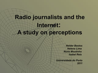 Radio journalists and the Internet :  A study on perceptions Helder Bastos Helena Lima  Nuno Moutinho  Isabel Reis  Universidade do Porto 2011 