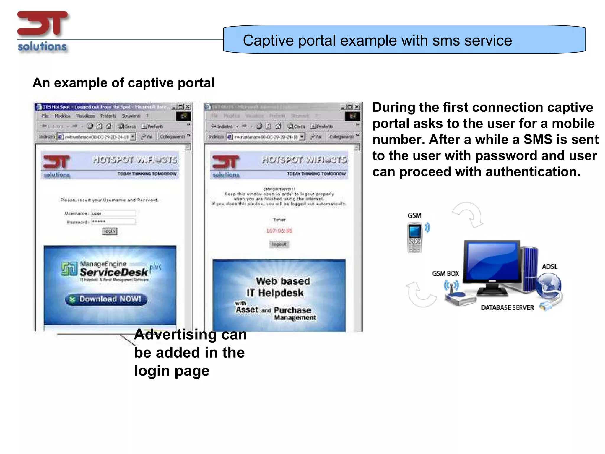 Captive portal and sms service An example of captive portal During the first connection captive portal asks to the user for a mobile  number. After a while a SMS is sent  to the user with password and user  can proceed with authentication. Advertising can be added in the login page 