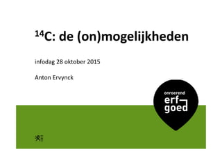 14C: de (on)mogelijkheden
infodag 28 oktober 2015
Anton Ervynck
 