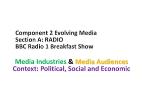 Component 2 Evolving Media
Section A: RADIO
BBC Radio 1 Breakfast Show
Media Industries & Media Audiences
Context: Political, Social and Economic
 