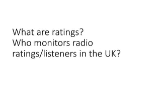 What are ratings?
Who monitors radio
ratings/listeners in the UK?
 