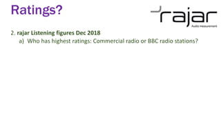 Ratings?
2. rajar Listening figures Dec 2018
a) Who has highest ratings: Commercial radio or BBC radio stations?
 