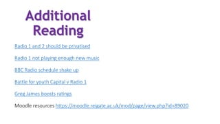 Radio 1 and 2 should be privatised
Radio 1 not playing enough new music
BBC Radio schedule shake up
Battle for youth Capital v Radio 1
Greg James boosts ratings
Moodle resources https://moodle.reigate.ac.uk/mod/page/view.php?id=89020
Additional
Reading
 