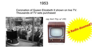 Coronation of Queen Elizabeth II shown on live TV.
Thousands of TV sets purchased
1953
 