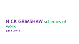 NICK GRIMSHAW schemes of
work
2012 - 2018
 