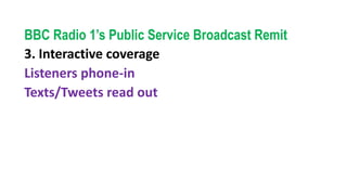 BBC Radio 1’s Public Service Broadcast Remit
3. Interactive coverage
Listeners phone-in
Texts/Tweets read out
 