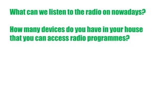 What can we listen to the radio on nowadays?
How many devices do you have in your house
that you can access radio programmes?
 