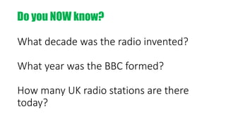 What decade was the radio invented?
What year was the BBC formed?
How many UK radio stations are there
today?
Do you NOW know?
 