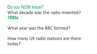 What decade was the radio invented?
1890s
What year was the BBC formed?
How many UK radio stations are there
today?
Do you NOW know?
 