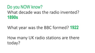 What decade was the radio invented?
1890s
What year was the BBC formed? 1922
How many UK radio stations are there
today?
Do you NOW know?
 