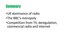Summary
•UK dominance of radio
•The BBC’s monopoly
•Competition from TV, deregulation,
commercial radio and internet
 