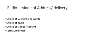 Radio – Mode of Address/ delivery
• Choice of DJ’s tone and words
• Choice of music
• Choice of stories / content
• Formal/informal
 