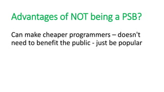 Advantages of NOT being a PSB?
Can make cheaper programmers – doesn't
need to benefit the public - just be popular
 
