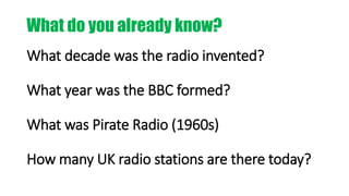What decade was the radio invented?
What year was the BBC formed?
What was Pirate Radio (1960s)
How many UK radio stations are there today?
What do you already know?
 