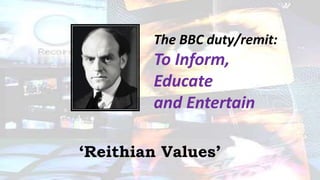 The BBC duty/remit:
To Inform,
Educate
and Entertain
‘Reithian Values’
 