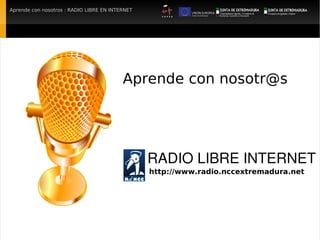 Aprende con nosotros : RADIO LIBRE EN INTERNET




                                          Aprende con nosotr@s




                                                 RADIO LIBRE INTERNET
                                                 http://www.radio.nccextremadura.net
 