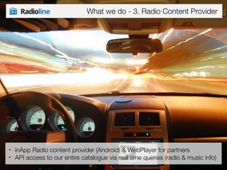 What we do - 3. Radio Content Provider 
• inApp Radio content provider (Android) & WebPlayer for partners 
• API access to our entire catalogue via real time queries (radio & music info) 
 