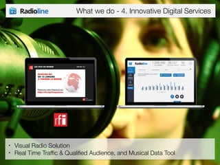What we do - 4. Innovative Digital Services 
• Visual Radio Solution 
• Real Time Traffic & Qualified Audience, and Musical Data Tool 
 
