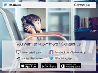 Contact us 
You want to know more? Contact us: 
www.radioline.co 
! 
contact@radioline.co 
Facebook.com/RadiolineApp 
! 
@Radioline_app 

