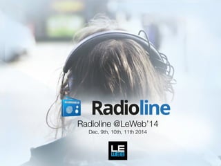 Radioline @LeWeb’14 
Dec. 9th, 10th, 11th 2014 
 